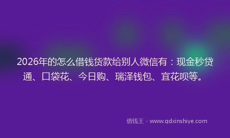 2026年的怎么借钱货款给别人微信有：现金秒贷通、口袋花、今日购、瑞泽钱包、宜花呗等。