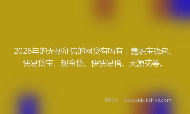2026年的无视征信的网贷有吗有：鑫融宝钱包、快易贷宝、现金贷、快快易借、天源花等。