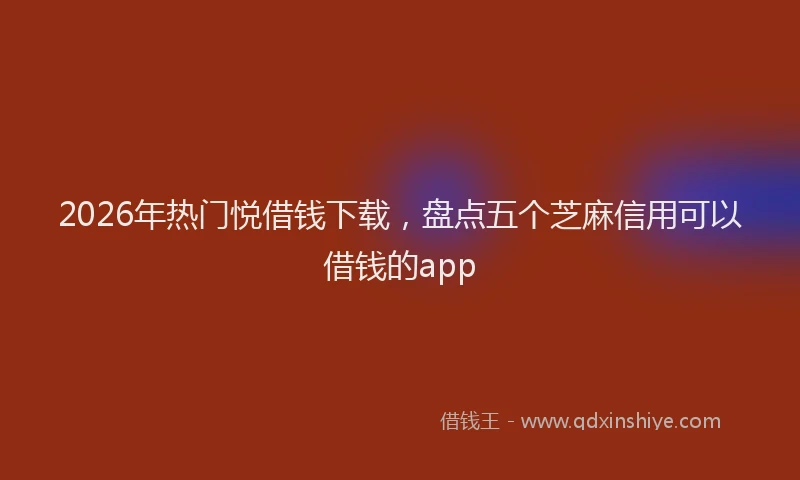 2026年热门悦借钱下载，盘点五个芝麻信用可以借钱的app