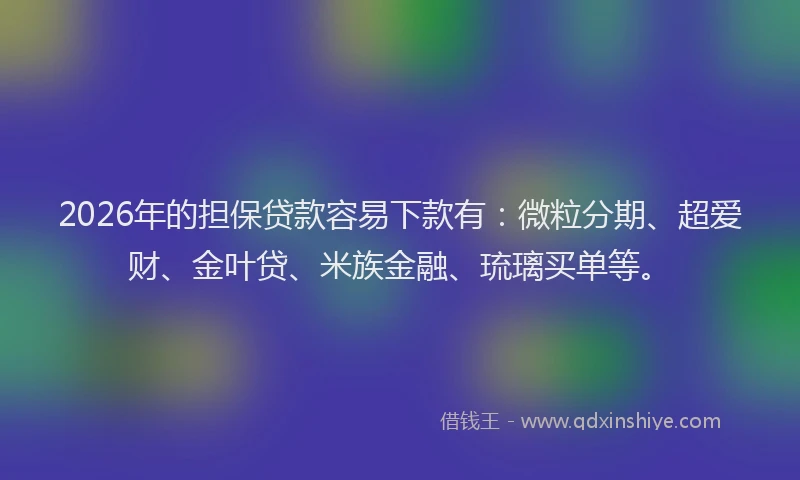 2026年的担保贷款容易下款有：微粒分期、超爱财、金叶贷、米族金融、琉璃买单等。