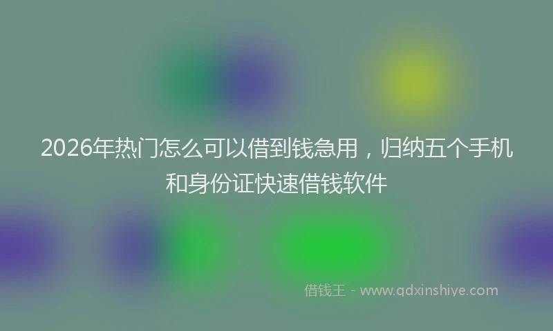 2026年热门怎么可以借到钱急用,归纳五个手机和身份证快速借钱软件