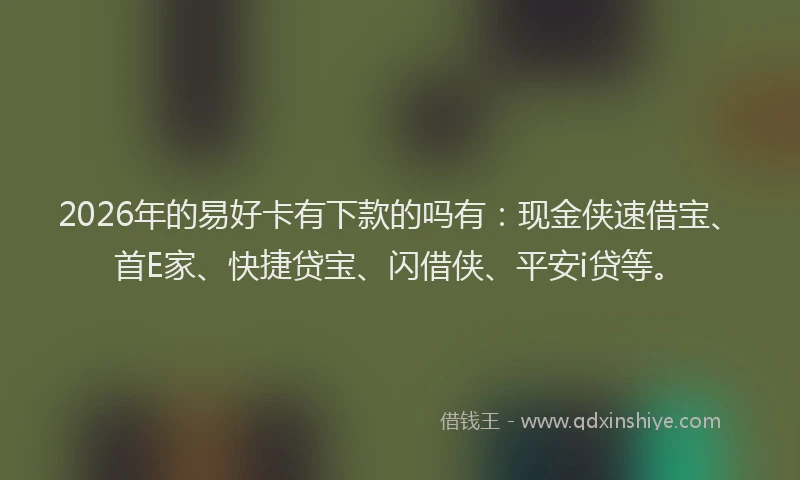 2026年的易好卡有下款的吗有：现金侠速借宝、首E家、快捷贷宝、闪借侠、平安i贷等。