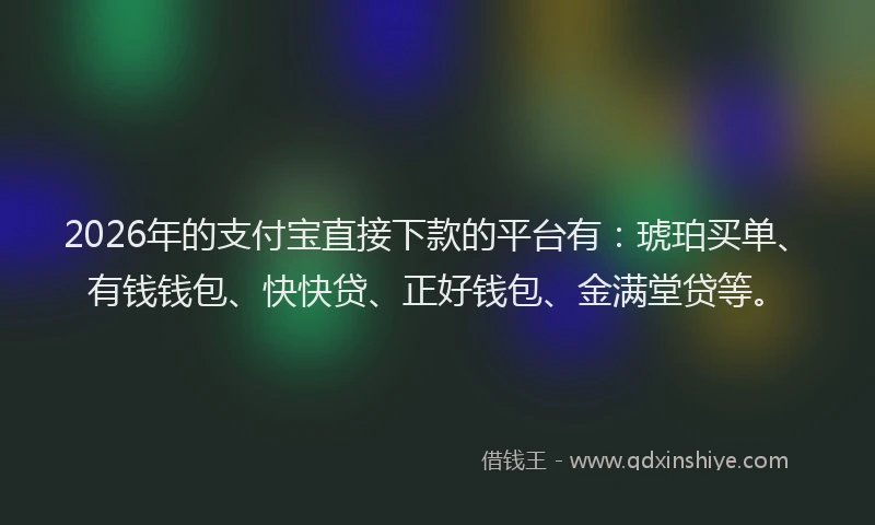 2026年的支付宝直接下款的平台有：琥珀买单、有钱钱包、快快贷、正好钱包、金满堂贷等。