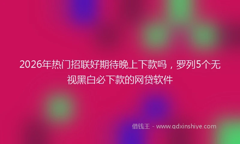 2026年热门招联好期待晚上下款吗，罗列5个无视黑白必下款的网贷软件