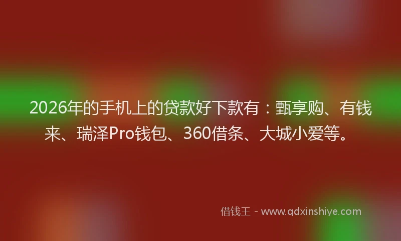 2026年的手机上的贷款好下款有：甄享购、有钱来、瑞泽Pro钱包、360借条、大城小爱等。