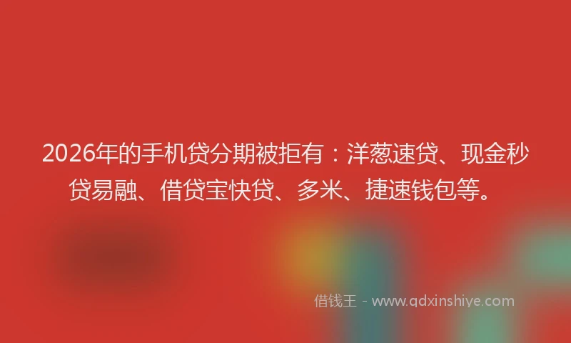 2026年的手机贷分期被拒有：洋葱速贷、现金秒贷易融、借贷宝快贷、多米、捷速钱包等。