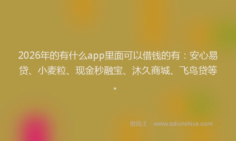 2026年的有什么app里面可以借钱的有:安心易贷、小麦粒、现金秒融宝、沐久商城、飞鸟贷等。