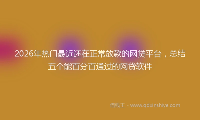 2026年热门最近还在正常放款的网贷平台，总结五个能百分百通过的网贷软件