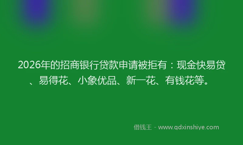 2026年的招商银行贷款申请被拒有：现金快易贷、易得花、小象优品、新一花、有钱花等。