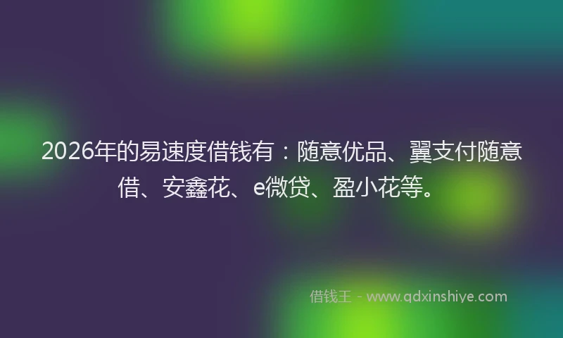 2026年的易速度借钱有：随意优品、翼支付随意借、安鑫花、e微贷、盈小花等。