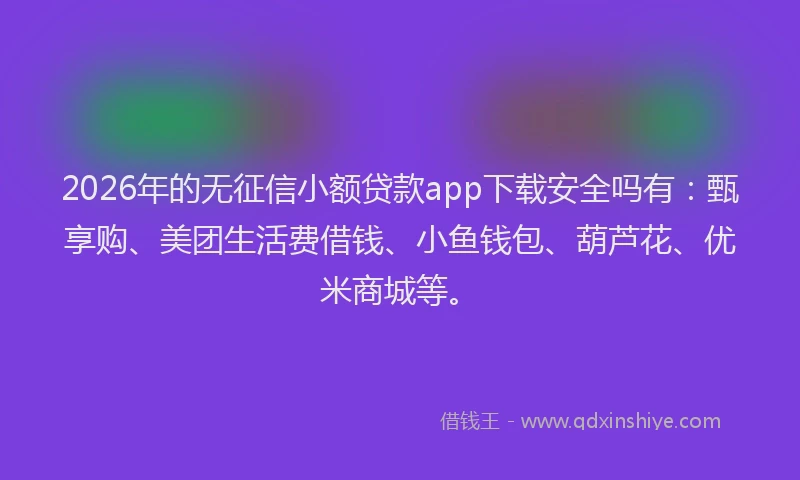2026年的无征信小额贷款app下载安全吗有：甄享购、美团生活费借钱、小鱼钱包、葫芦花、优米商城等。