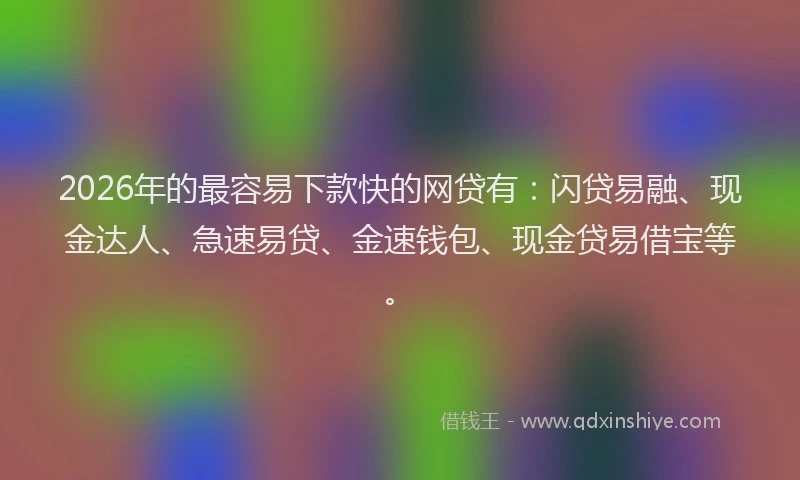 2026年的最容易下款快的网贷有：闪贷易融、现金达人、急速易贷、金速钱包、现金贷易借宝等。