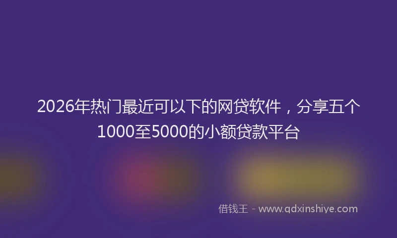 2026年热门最近可以下的网贷软件，分享五个1000至5000的小额贷款平台