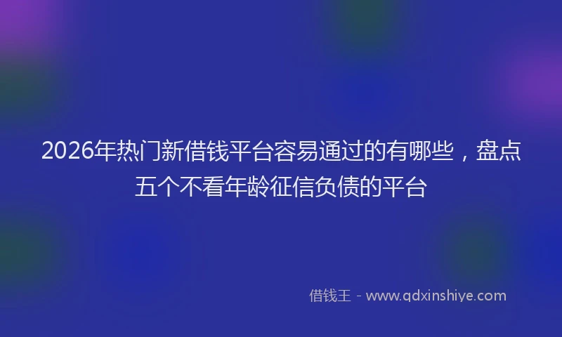 2026年热门新借钱平台容易通过的有哪些，盘点五个不看年龄征信负债的平台