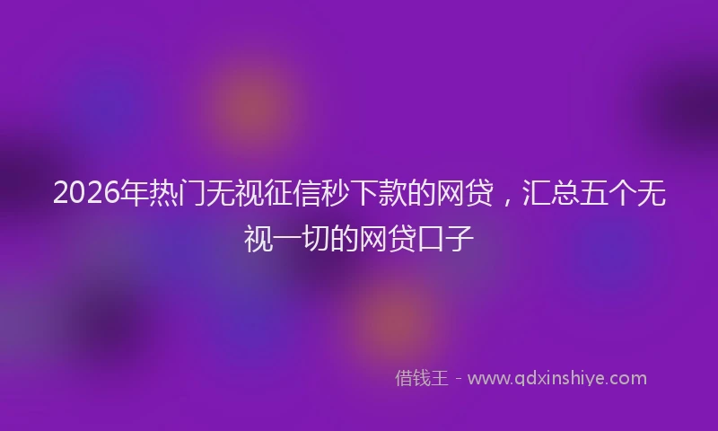 2026年热门无视征信秒下款的网贷，汇总五个无视一切的网贷口子