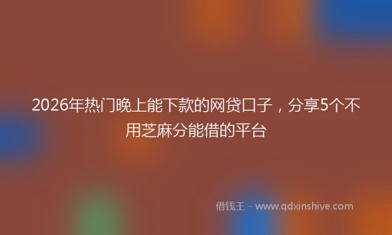 2026年热门晚上能下款的网贷口子,分享5个不用芝麻分能借的平台