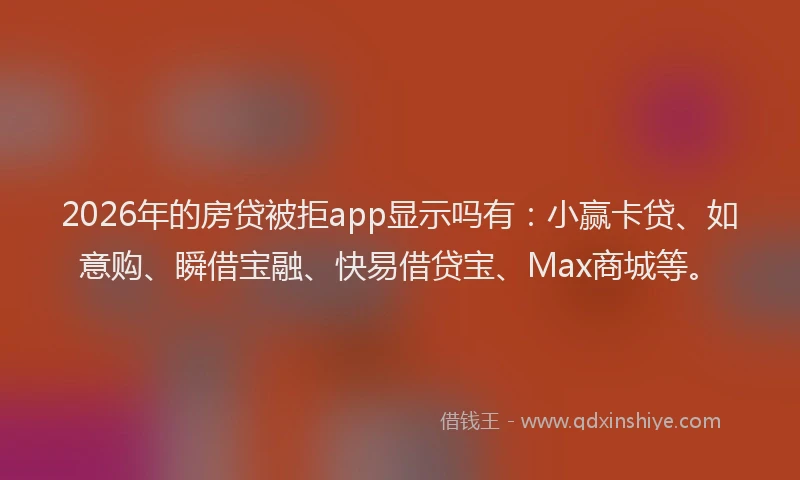 2026年的房贷被拒app显示吗有：小赢卡贷、如意购、瞬借宝融、快易借贷宝、Max商城等。