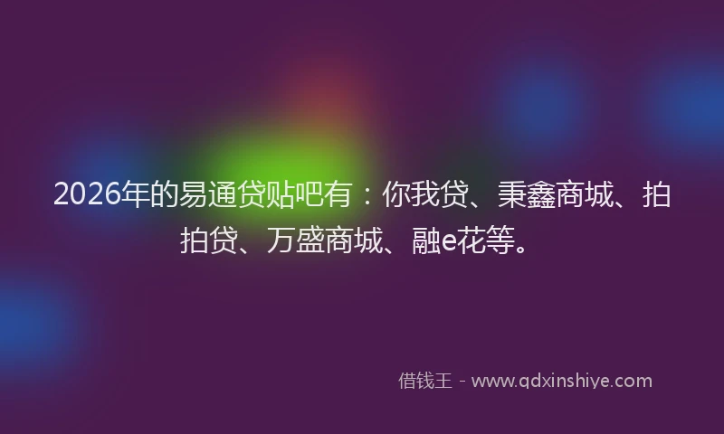 2026年的易通贷贴吧有：你我贷、秉鑫商城、拍拍贷、万盛商城、融e花等。