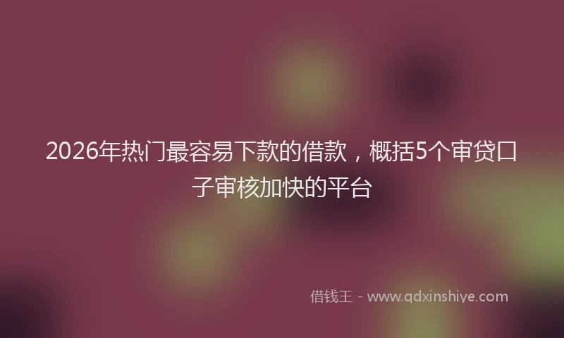 2026年热门最容易下款的借款，概括5个审贷口子审核加快的平台