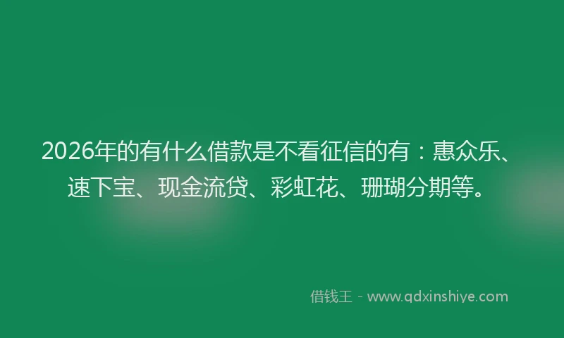 2026年的有什么借款是不看征信的有:惠众乐、速下宝、现金流贷、彩虹花、珊瑚分期等。