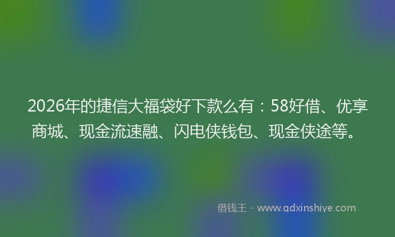 2026年的捷信大福袋好下款么有：58好借、优享商城、现金流速融、闪电侠钱包、现金侠途等。