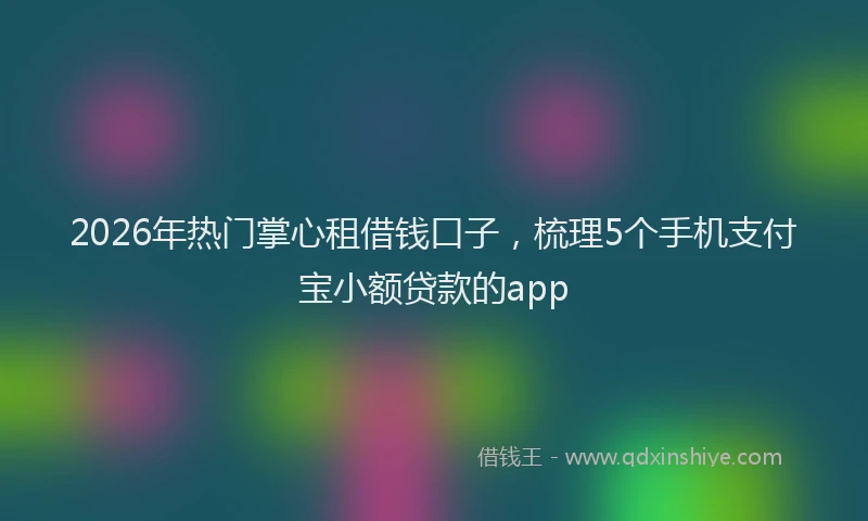 2026年热门掌心租借钱口子,梳理5个手机支付宝小额贷款的app