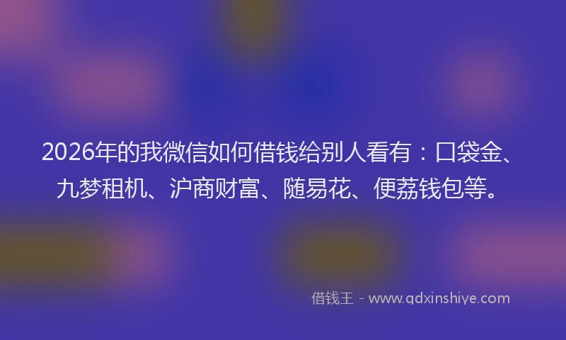 2026年的我微信如何借钱给别人看有：口袋金、九梦租机、沪商财富、随易花、便荔钱包等。