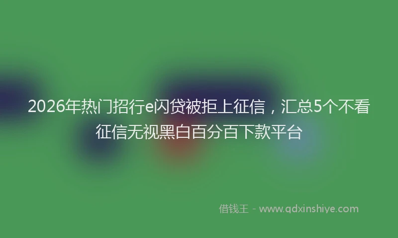 2026年热门招行e闪贷被拒上征信，汇总5个不看征信无视黑白百分百下款平台