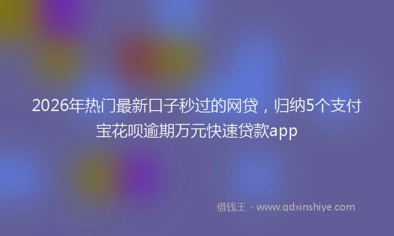 2026年热门最新口子秒过的网贷,归纳5个支付宝花呗逾期万元快速贷款app