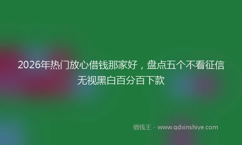 2026年热门放心借钱那家好,盘点五个不看征信无视黑白百分百下款