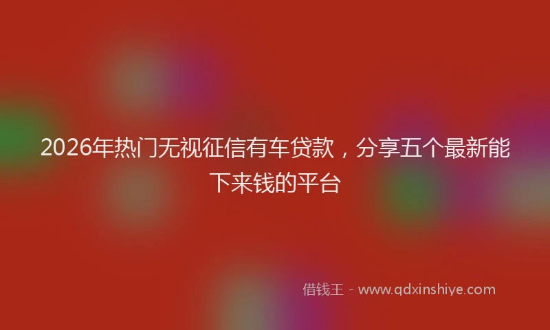 2026年热门无视征信有车贷款，分享五个最新能下来钱的平台