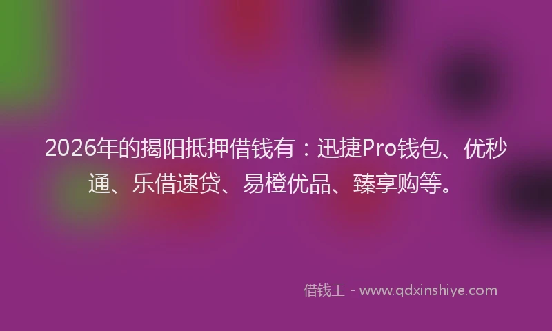 2026年的揭阳抵押借钱有：迅捷Pro钱包、优秒通、乐借速贷、易橙优品、臻享购等。