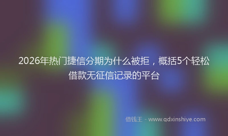 2026年热门捷信分期为什么被拒，概括5个轻松借款无征信记录的平台