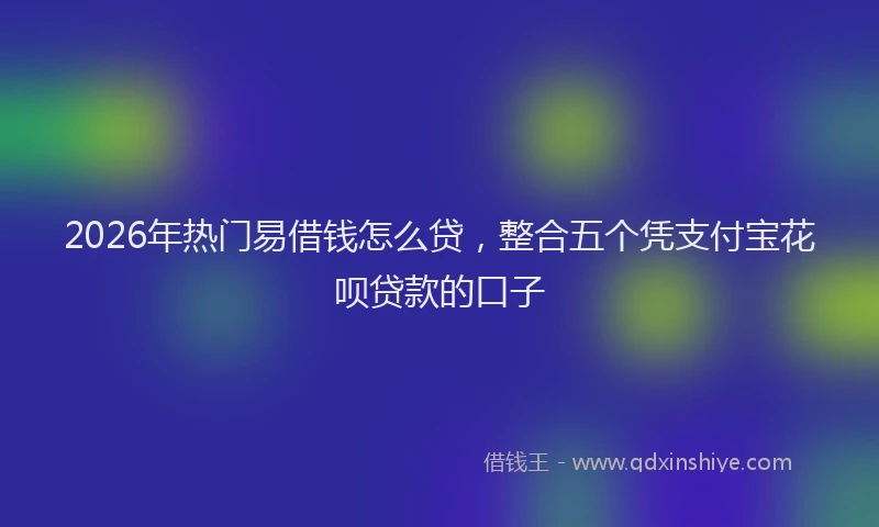2026年热门易借钱怎么贷，整合五个凭支付宝花呗贷款的口子