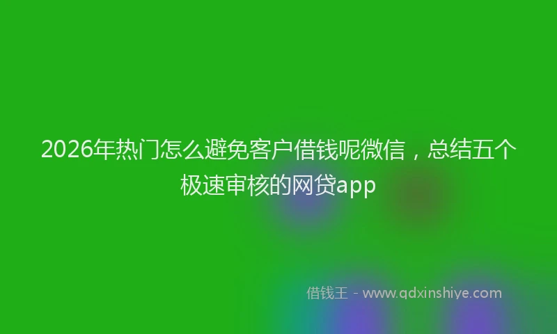 2026年热门怎么避免客户借钱呢微信，总结五个极速审核的网贷app