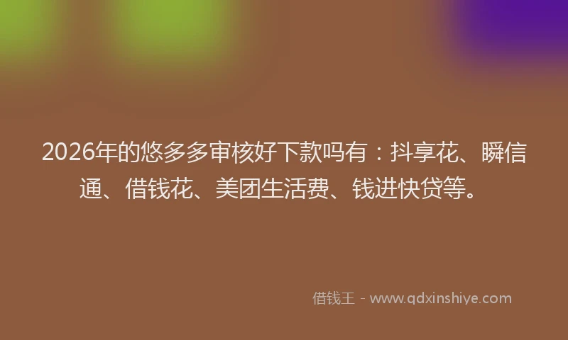 2026年的悠多多审核好下款吗有:抖享花、瞬信通、借钱花、美团生活费、钱进快贷等。