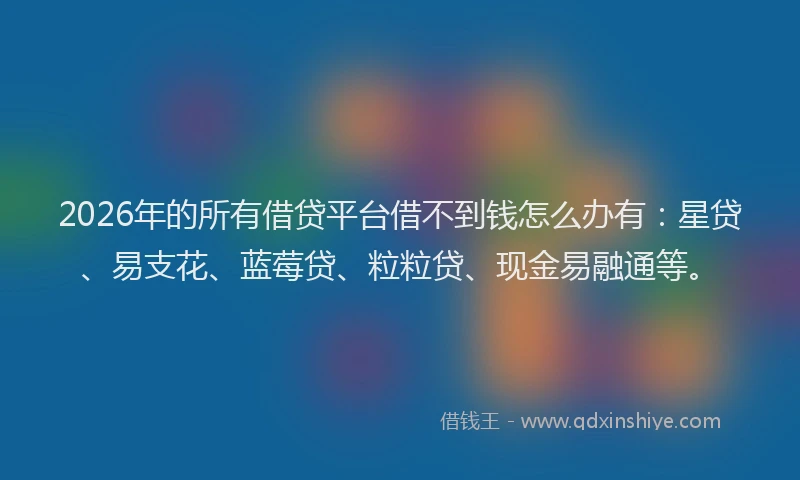 2026年的所有借贷平台借不到钱怎么办有：星贷、易支花、蓝莓贷、粒粒贷、现金易融通等。