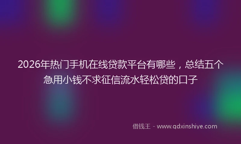 2026年热门手机在线贷款平台有哪些，总结五个急用小钱不求征信流水轻松贷的口子