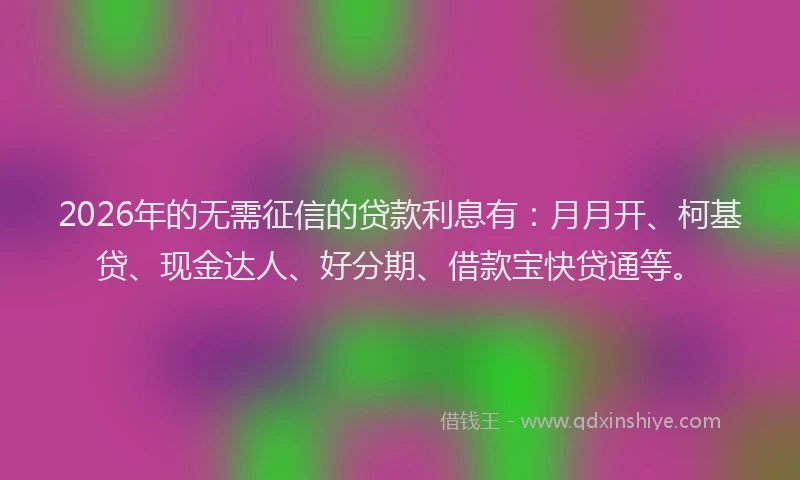 2026年的无需征信的贷款利息有：月月开、柯基贷、现金达人、好分期、借款宝快贷通等。