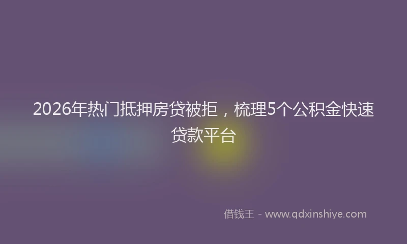 2026年热门抵押房贷被拒，梳理5个公积金快速贷款平台