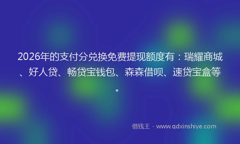 2026年的支付分兑换免费提现额度有：瑞耀商城、好人贷、畅贷宝钱包、森森借呗、速贷宝盒等。