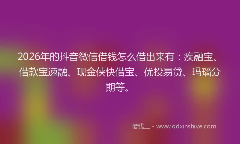 2026年的抖音微信借钱怎么借出来有：疾融宝、借款宝速融、现金侠快借宝、优投易贷、玛瑙分期等。