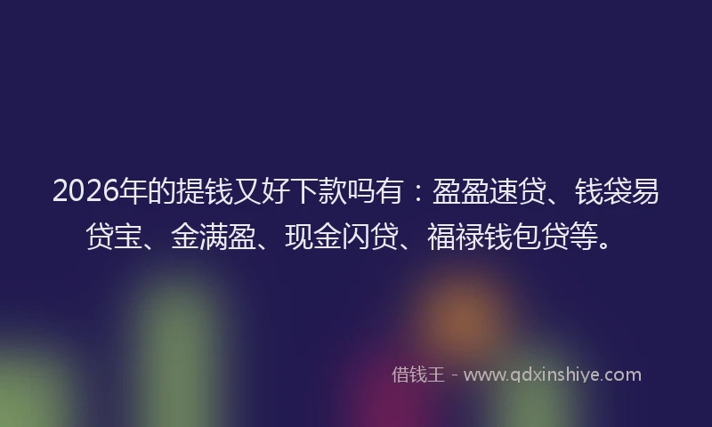 2026年的提钱又好下款吗有：盈盈速贷、钱袋易贷宝、金满盈、现金闪贷、福禄钱包贷等。