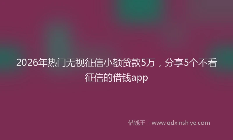 2026年热门无视征信小额贷款5万，分享5个不看征信的借钱app