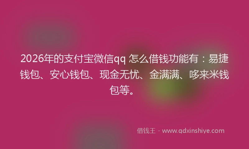 2026年的支付宝微信qq 怎么借钱功能有：易捷钱包、安心钱包、现金无忧、金满满、哆来米钱包等。