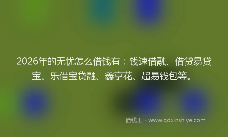 2026年的无忧怎么借钱有：钱速借融、借贷易贷宝、乐借宝贷融、鑫享花、超易钱包等。