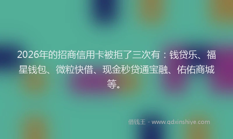 2026年的招商信用卡被拒了三次有：钱贷乐、福星钱包、微粒快借、现金秒贷通宝融、佑佑商城等。