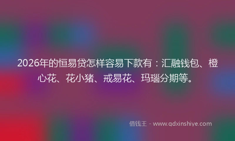 2026年的恒易贷怎样容易下款有：汇融钱包、橙心花、花小猪、戒易花、玛瑙分期等。