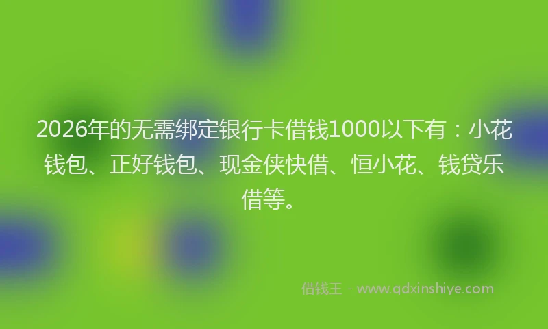 2026年的无需绑定银行卡借钱1000以下有：小花钱包、正好钱包、现金侠快借、恒小花、钱贷乐借等。