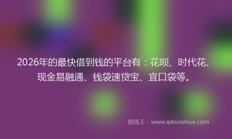 2026年的最快借到钱的平台有：花呗、时代花、现金易融通、钱袋速贷宝、宜口袋等。